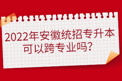 2022年安徽统招专升本可以跨专业吗？