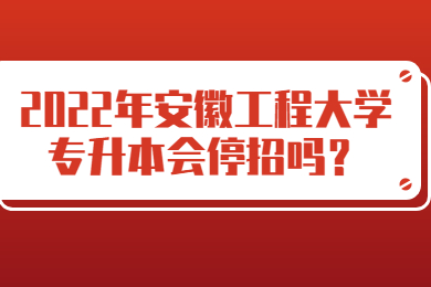 2022年安徽工程大学专升本会停招吗？
