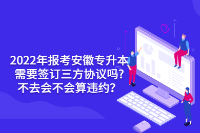 2022年报考安徽专升本需要签订三方协议吗?不去会不会算违约？
