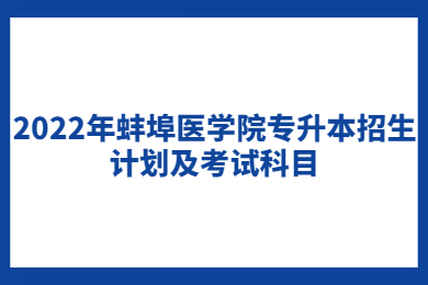 2022年蚌埠医学院专升本招生计划及考试科目