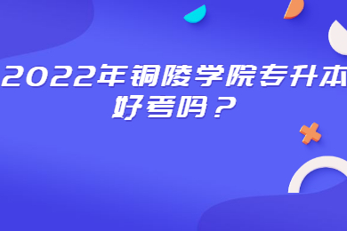 2022年铜陵学院专升本好考吗？