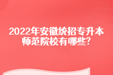 2022年安徽统招专升本师范院校有哪些?