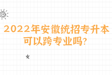 2022年安徽统招专升本可以跨专业吗？