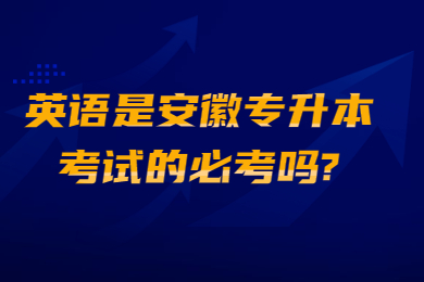 英语是安徽专升本考试的必考吗?