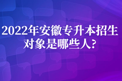 2022年安徽专升本招生对象是哪些人?