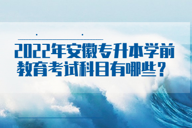 2022年安徽专升本学前教育考试科目有哪些？