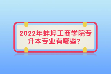 2022年蚌埠工商学院专升本专业有哪些？