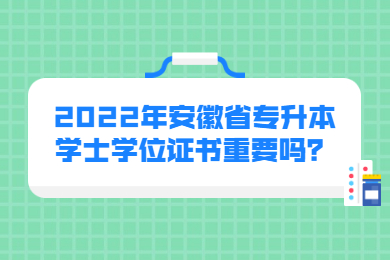 2022年安徽省专升本学士学位证书重要吗？