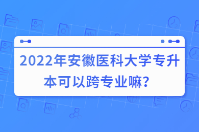 2022年安徽医科大学专升本可以跨专业嘛？