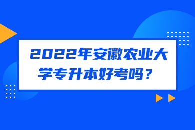 2022年安徽农业大学专升本好考吗？