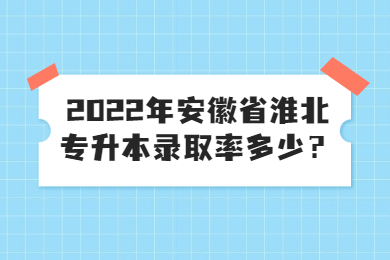 2022年安徽省淮北专升本录取率多少？