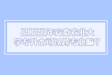 2022年安徽农业大学专升本可以跨专业嘛？