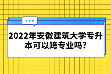 2022年安徽建筑大学专升本可以跨专业吗?