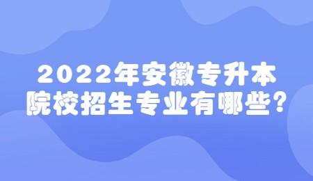 2022年安徽专升本院校招生专业有哪些？.jpg