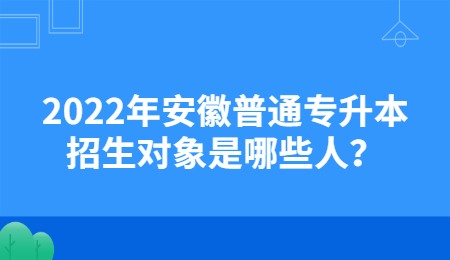2022年安徽普通专升本招生对象是哪些人？.jpg