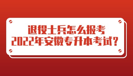 退役士兵怎么报考2022年安徽专升本考试？.jpg