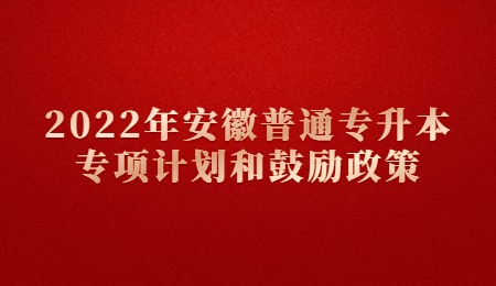 2022年安徽普通专升本专项计划和鼓励政策.jpg