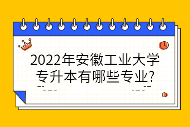 2022年安徽工业大学专升本有哪些专业?