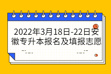 2022年3月18日-22日安徽专升本报名及填报志愿