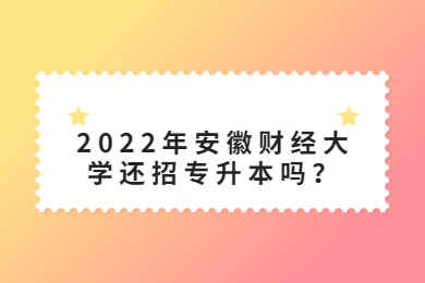 2022年安徽财经大学还招专升本吗？