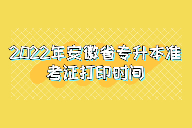 2022年安徽省专升本准考证打印时间