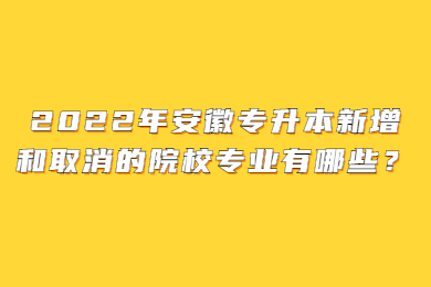 2022年安徽专升本新增和取消的院校专业有哪些？