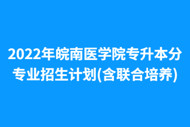2022年皖南医学院专升本分专业招生计划(含联合培养)