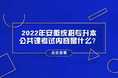 2022年安徽统招专升本公共课考试内容是什么？