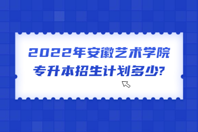 2022年安徽艺术学院专升本招生计划多少?