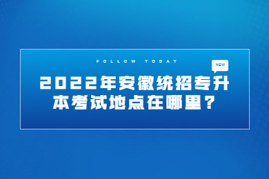 2022年安徽统招专升本考试地点在哪里?