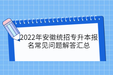 2022年安徽统招专升本报名常见问题解答汇总