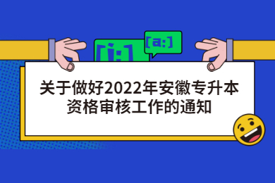关于做好2022年安徽专升本资格审核工作的通知