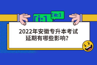 2022年安徽专升本考试延期有哪些影响？