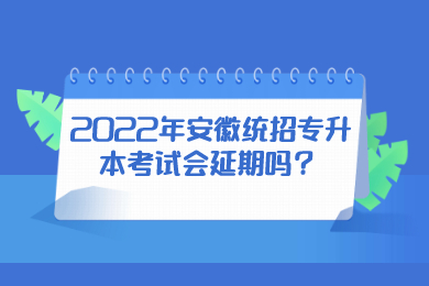 2022年安徽统招专升本考试会延期吗？