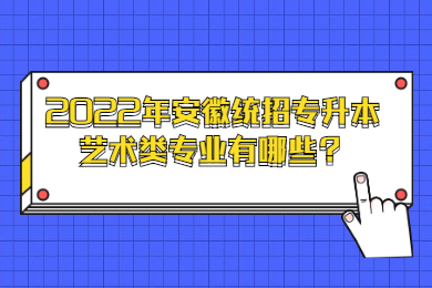 2022年安徽统招专升本艺术类专业有哪些？