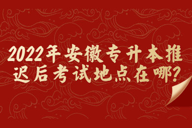 2022年安徽专升本推迟后考试地点在哪?