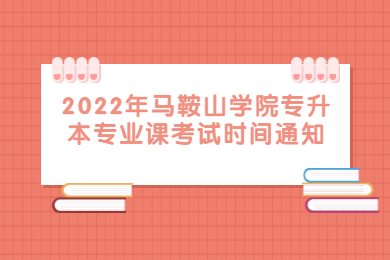 2022年马鞍山学院专升本专业课考试时间通知