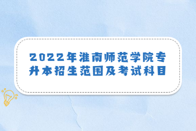 2022年淮南师范学院专升本招生范围及考试科目