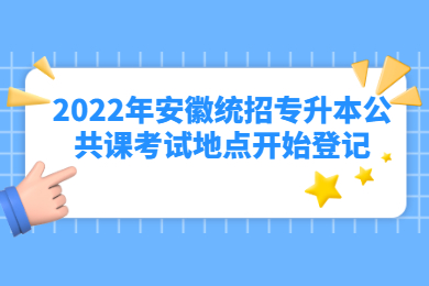 2022年安徽统招专升本公共课考试地点开始登记