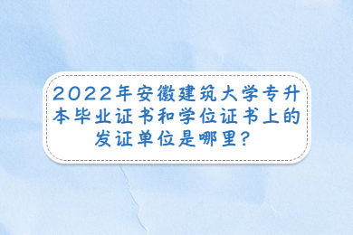 2022年安徽建筑大学专升本毕业证书和学位证书上的发证单位是哪里？