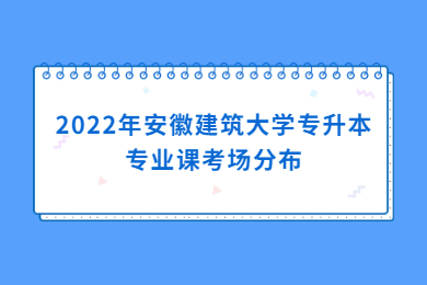 2022年安徽建筑大学专升本专业课考场分布