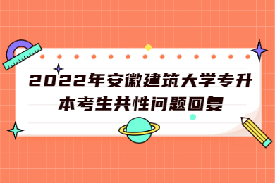 2022年安徽建筑大学专升本考生共性问题回复