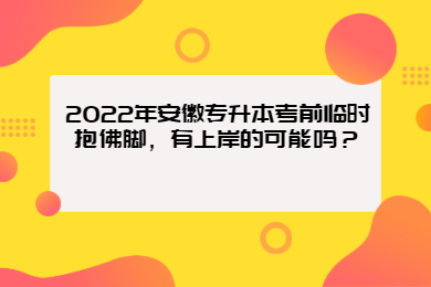 2022年安徽专升本考前临时抱佛脚，有上岸的可能吗？