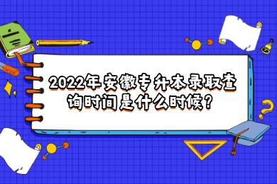 2022年安徽专升本录取查询时间是什么时候？