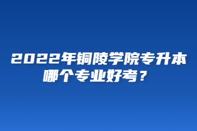 2022年铜陵学院专升本哪个专业好考？