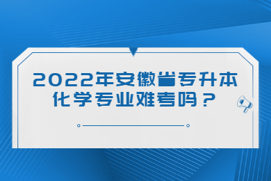 2022年安徽省专升本化学专业难考吗？