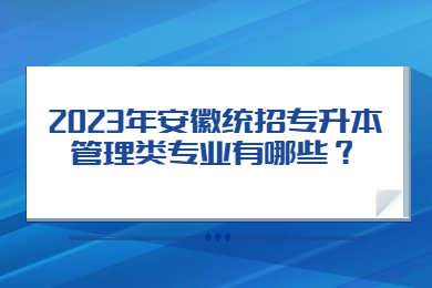 2023年安徽统招专升本管理类专业有哪些？