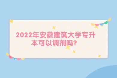 2022年安徽建筑大学专升本可以调剂吗？