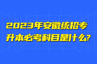 2023年安徽统招专升本必考科目是什么?