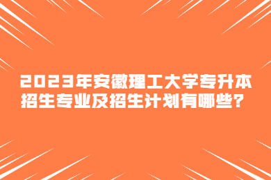 2023年安徽理工大学专升本招生专业及招生计划有哪些？